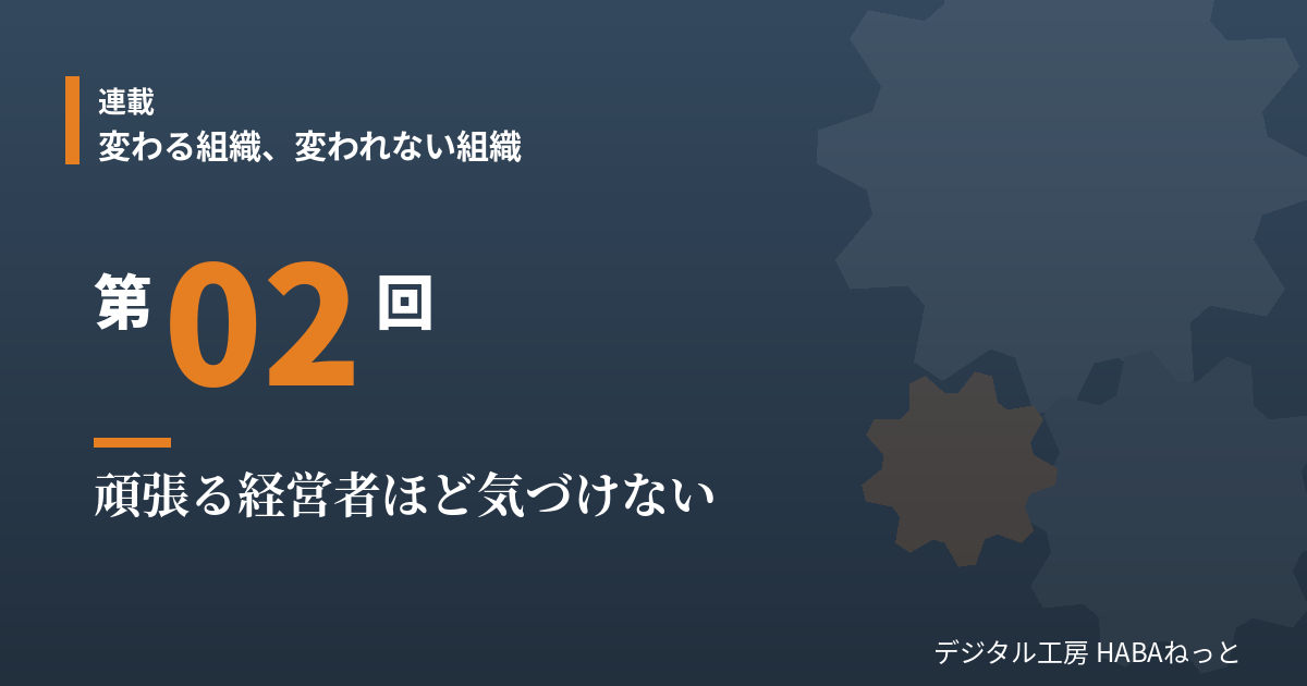 頑張る経営者ほど気づけない｜連載「変わる組織、変われない組織」第2回