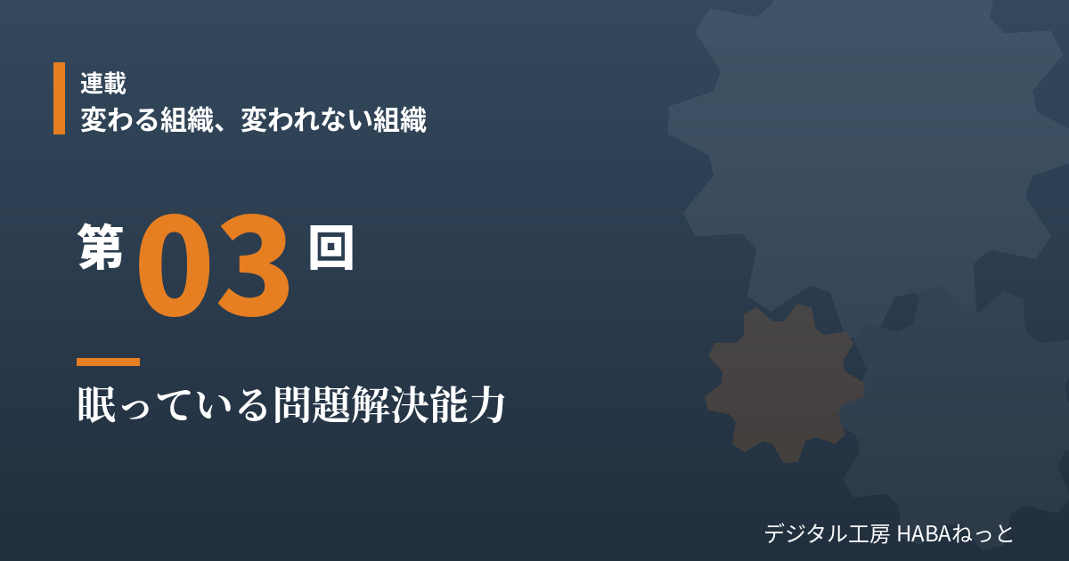 眠っている問題解決能力｜連載「変わる組織、変われない組織」第3回