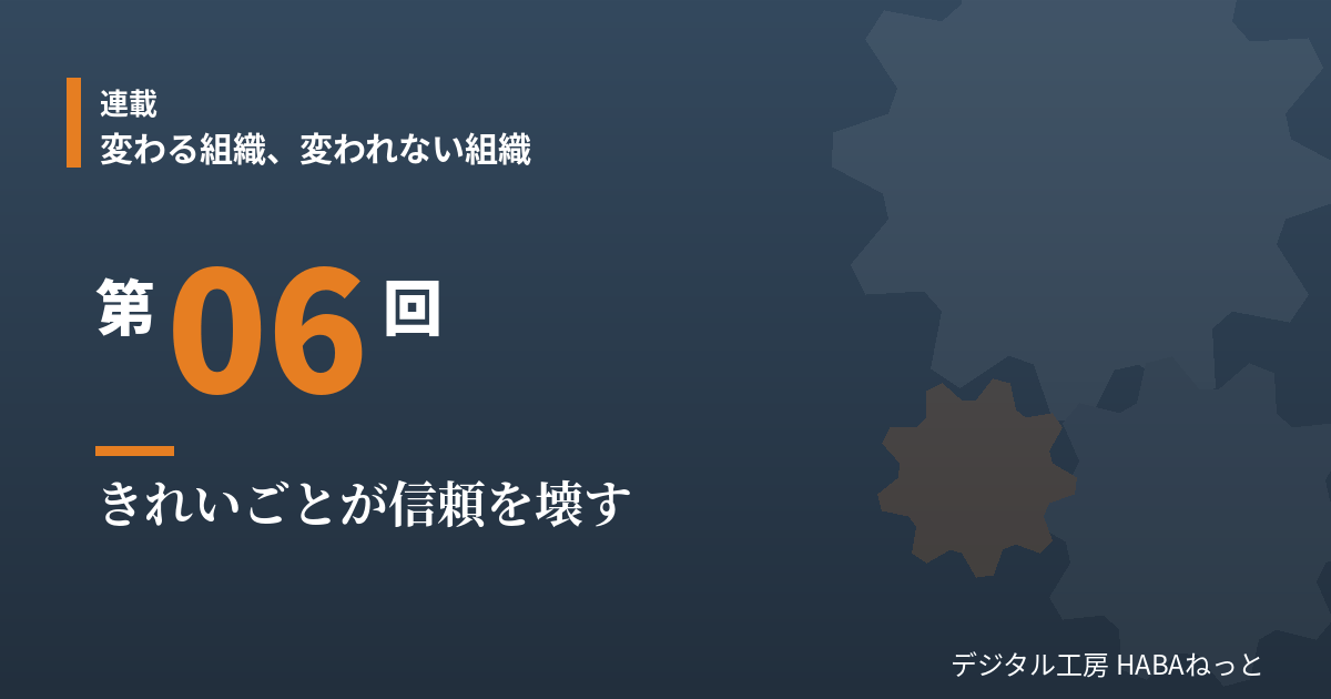 きれいごとが信頼を壊す｜連載「変わる組織、変われない組織」第6回