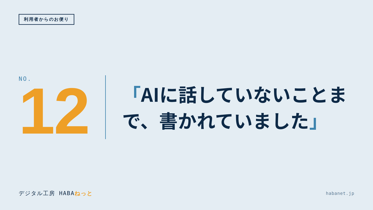 利用者からのお便り #12
「AIに話していないことまで、書かれていました」